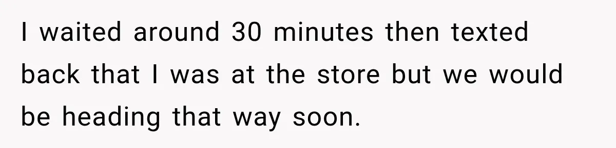 Friend Is Always Late, So Woman Leaves Him Waiting in the Heat After He Gives Her a Fake ETA I waited around 30 minutes then texted back that I was at the store but we would be heading that way soon.