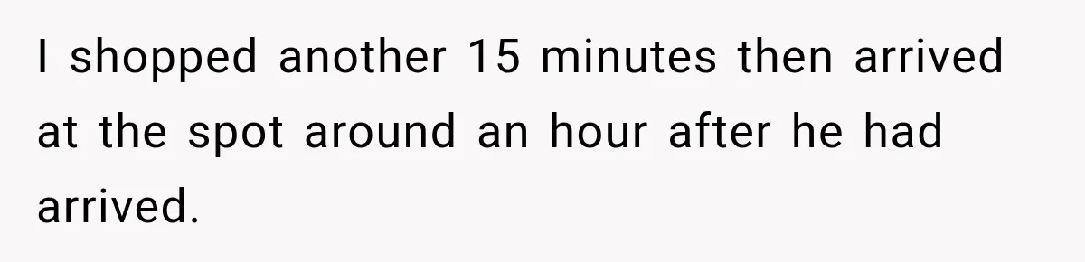 Friend Is Always Late, So Woman Leaves Him Waiting in the Heat After He Gives Her a Fake ETA I shopped another 15 minutes then arrived at the spot around an hour after he had arrived.