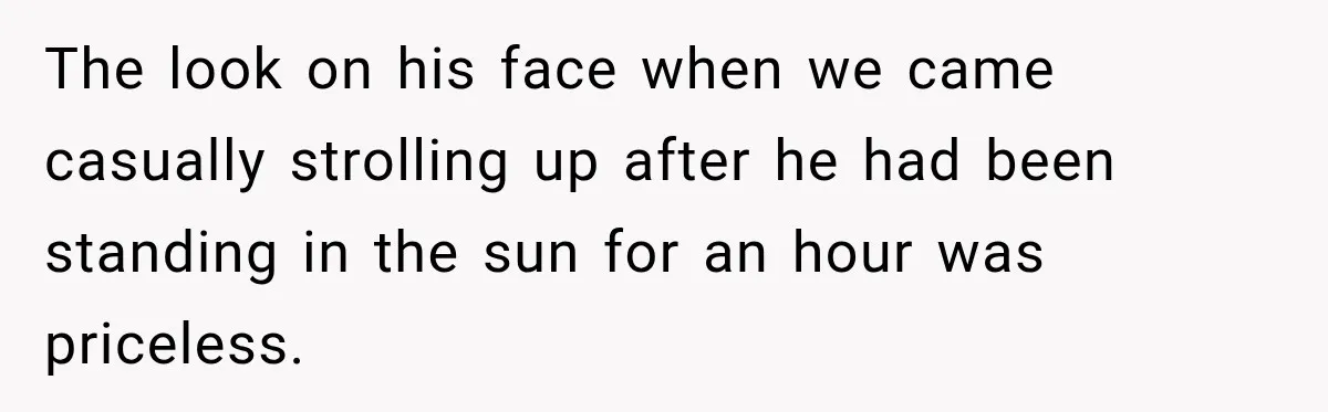 Friend Is Always Late, So Woman Leaves Him Waiting in the Heat After He Gives Her a Fake ETA The look on his face when we came casually strolling up after he had been standing in the sun for an hour was priceless.