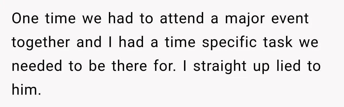 Friend Is Always Late, So Woman Leaves Him Waiting in the Heat After He Gives Her a Fake ETA One time we had to attend a major event together and I had a time specific task we needed to be there for. I straight up lied to him.