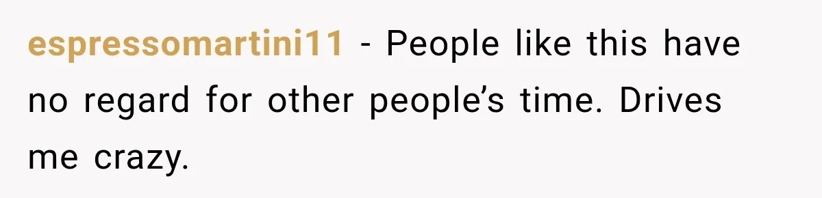 Friend Is Always Late, So Woman Leaves Him Waiting in the Heat After He Gives Her a Fake ETA espressomartini11 − People like this have no regard for other people’s time. Drives me crazy.
