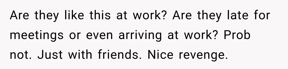 Friend Is Always Late, So Woman Leaves Him Waiting in the Heat After He Gives Her a Fake ETA Are they like this at work? Are they late for meetings or even arriving at work? Prob not. Just with friends. Nice revenge.