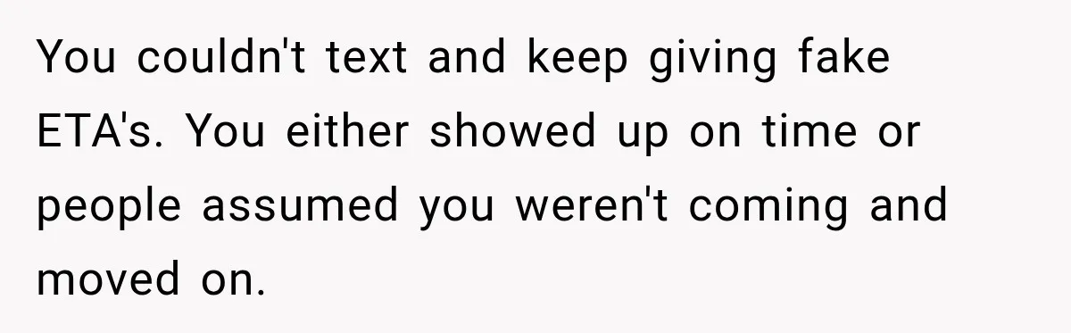Friend Is Always Late, So Woman Leaves Him Waiting in the Heat After He Gives Her a Fake ETA You couldn't text and keep giving fake ETA's. You either showed up on time or people assumed you weren't coming and moved on.