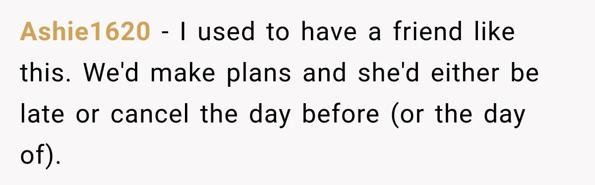 Friend Is Always Late, So Woman Leaves Him Waiting in the Heat After He Gives Her a Fake ETA Ashie1620 − I used to have a friend like this. We'd make plans and she'd either be late or cancel the day before (or the day of).
