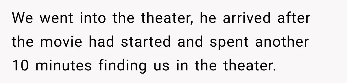Friend Is Always Late, So Woman Leaves Him Waiting in the Heat After He Gives Her a Fake ETA We went into the theater, he arrived after the movie had started and spent another 10 minutes finding us in the theater.