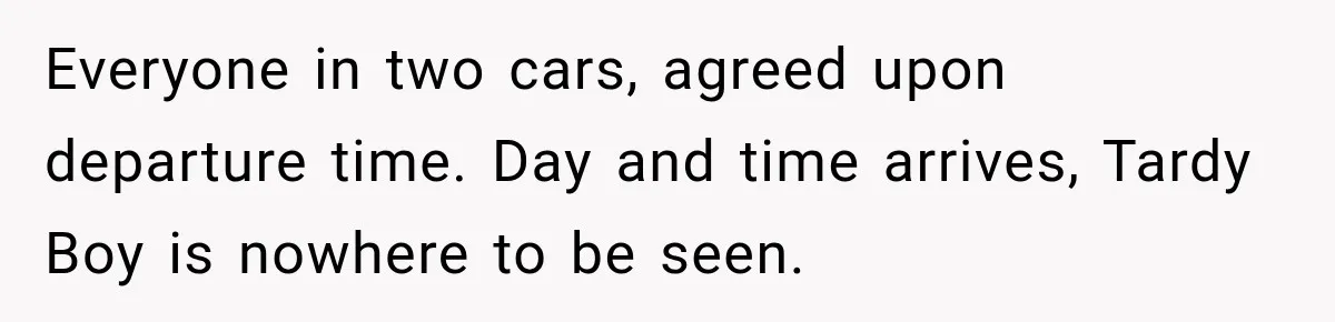 Friend Is Always Late, So Woman Leaves Him Waiting in the Heat After He Gives Her a Fake ETA Everyone in two cars, agreed upon departure time. Day and time arrives, Tardy Boy is nowhere to be seen.