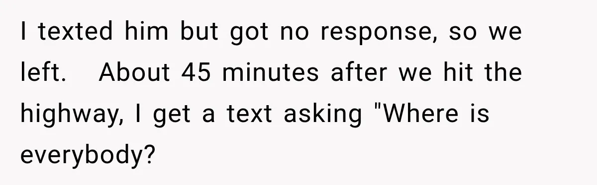 Friend Is Always Late, So Woman Leaves Him Waiting in the Heat After He Gives Her a Fake ETA I texted him but got no response, so we left. About 45 minutes after we hit the highway, I get a text asking "Where is everybody?