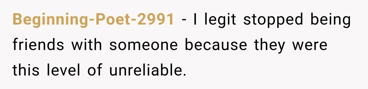 Friend Is Always Late, So Woman Leaves Him Waiting in the Heat After He Gives Her a Fake ETA Beginning-Poet-2991 − I legit stopped being friends with someone because they were this level of unreliable.
