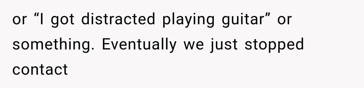 Friend Is Always Late, So Woman Leaves Him Waiting in the Heat After He Gives Her a Fake ETA or “I got distracted playing guitar” or something. Eventually we just stopped contact