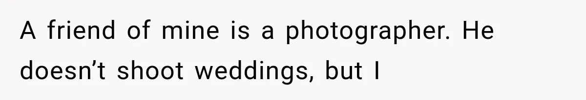 A friend of mine is a photographer. He doesn’t shoot weddings, but I