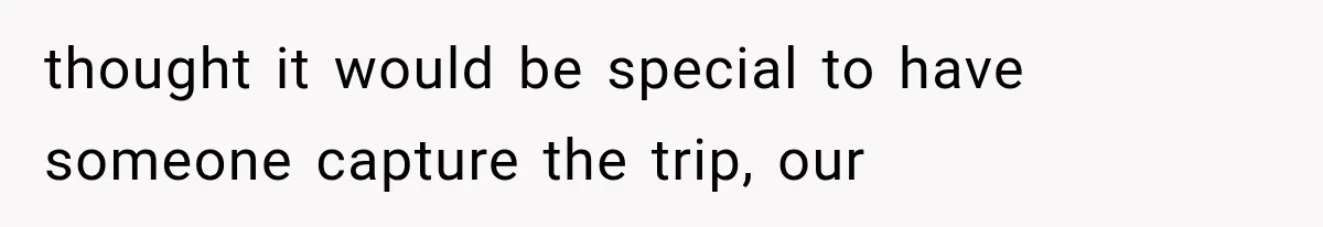 thought it would be special to have someone capture the trip, our