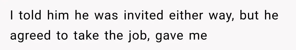 I told him he was invited either way, but he agreed to take the job, gave me