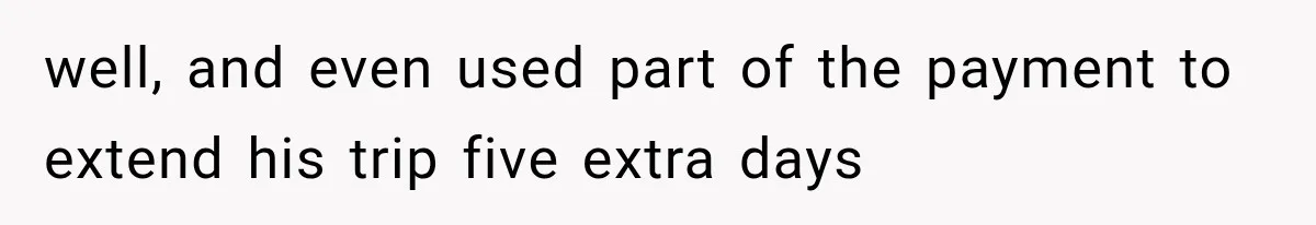 well, and even used part of the payment to extend his trip five extra days