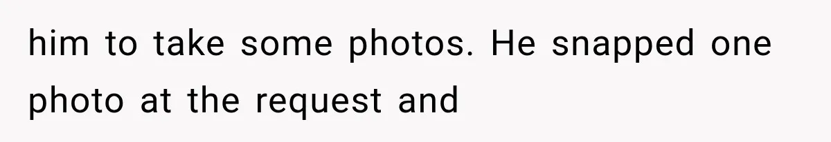 him to take some photos. He snapped one photo at the request and