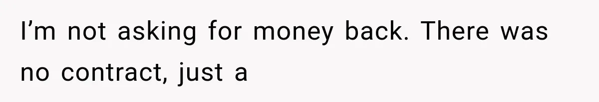I’m not asking for money back. There was no contract, just a