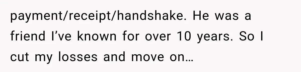 payment/receipt/handshake. He was a friend I’ve known for over 10 years. So I cut my losses and move on…