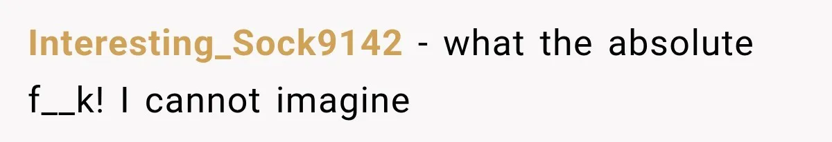 Interesting_Sock9142 − what the absolute f__k! I cannot imagine