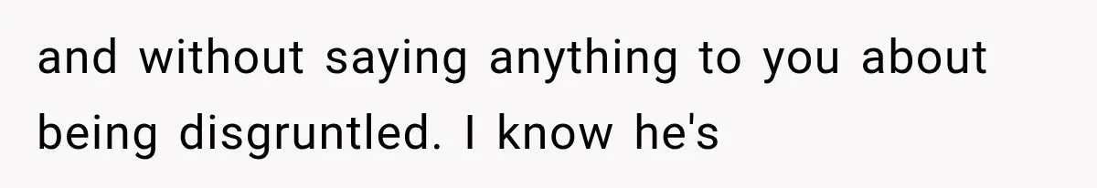 and without saying anything to you about being disgruntled. I know he's