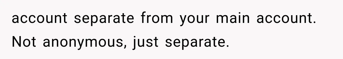 account separate from your main account. Not anonymous, just separate.
