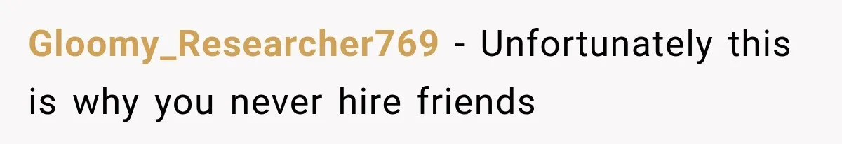 Gloomy_Researcher769 − Unfortunately this is why you never hire friends
