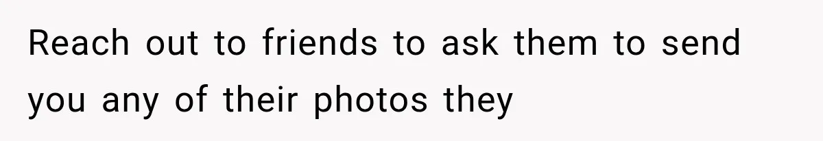 Reach out to friends to ask them to send you any of their photos they