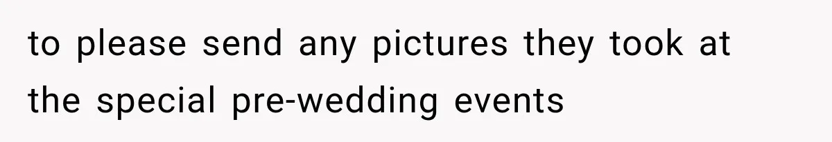 to please send any pictures they took at the special pre-wedding events