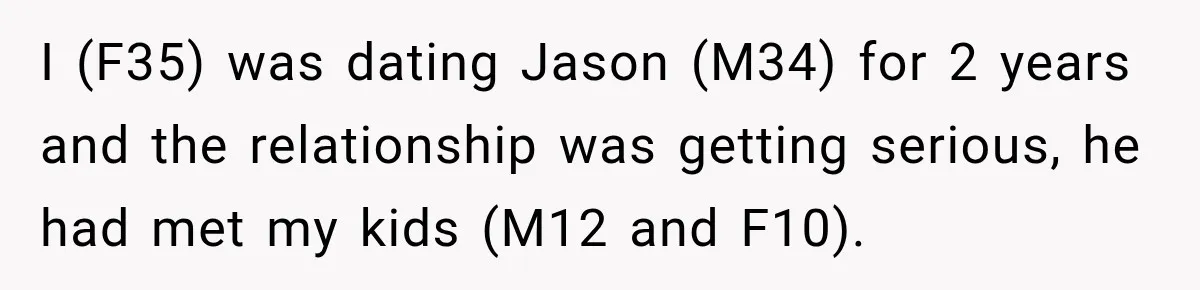 I (F35) was dating Jason (M34) for 2 years and the relationship was getting serious, he had met my kids (M12 and F10).