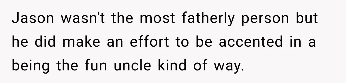 Jason wasn't the most fatherly person but he did make an effort to be accented in a being the fun uncle kind of way.
