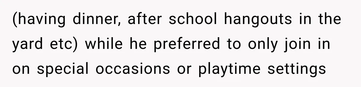 (having dinner, after school hangouts in the yard etc) while he preferred to only join in on special occasions or playtime settings