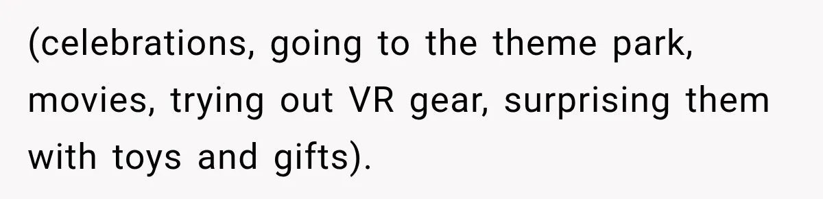 (celebrations, going to the theme park, movies, trying out VR gear, surprising them with toys and gifts).