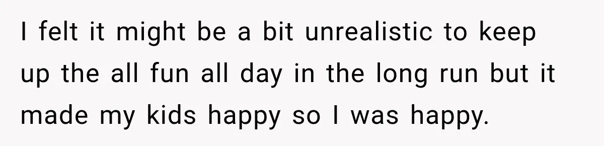 I felt it might be a bit unrealistic to keep up the all fun all day in the long run but it made my kids happy so I was happy.