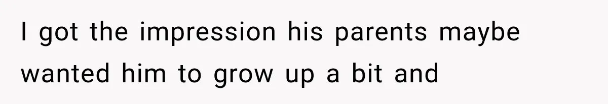 I got the impression his parents maybe wanted him to grow up a bit and