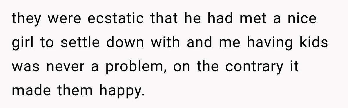 they were ecstatic that he had met a nice girl to settle down with and me having kids was never a problem, on the contrary it made them happy.