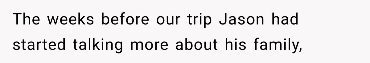 The weeks before our trip Jason had started talking more about his family,