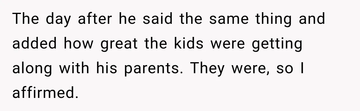 The day after he said the same thing and added how great the kids were getting along with his parents. They were, so I affirmed.