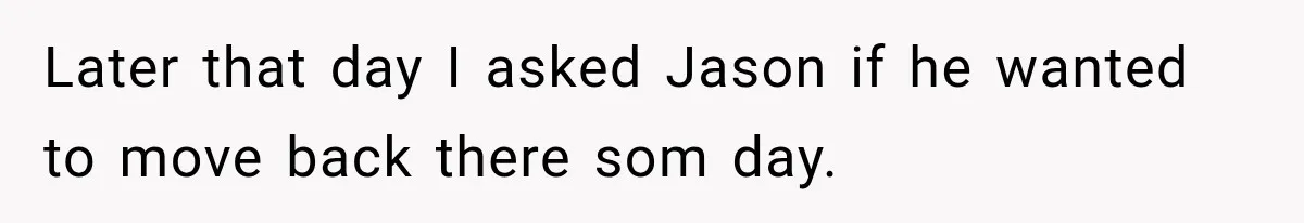 Later that day I asked Jason if he wanted to move back there som day.