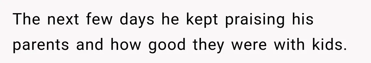 The next few days he kept praising his parents and how good they were with kids.