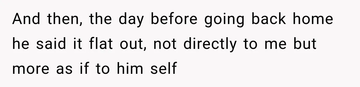 And then, the day before going back home he said it flat out, not directly to me but more as if to him self