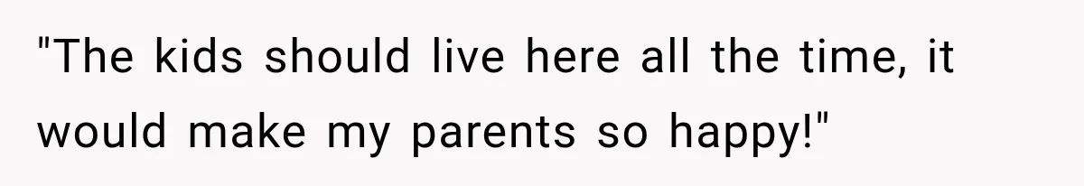 "The kids should live here all the time, it would make my parents so happy!"