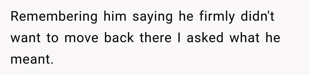 Remembering him saying he firmly didn't want to move back there I asked what he meant.