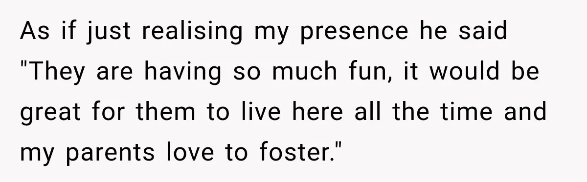 As if just realising my presence he said "They are having so much fun, it would be great for them to live here all the time and my parents love...
