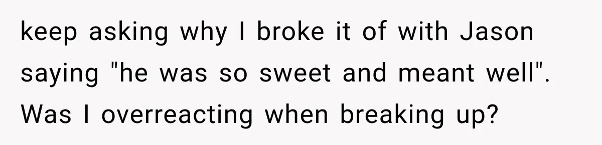 keep asking why I broke it of with Jason saying "he was so sweet and meant well". Was I overreacting when breaking up?