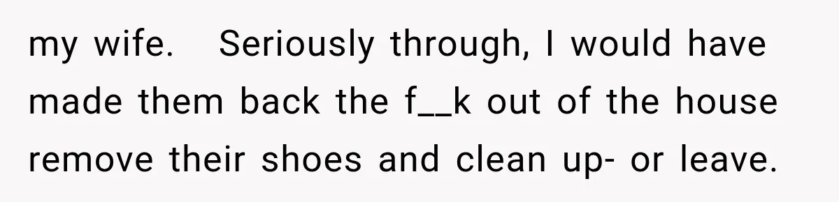 Weekend Guests Ignore House Rules, Scare the Cat, Skip Cleanup, Then Wonder Why the Host Stops Calling my wife. Seriously through, I would have made them back the f__k out of the house remove their shoes and clean up- or leave.
