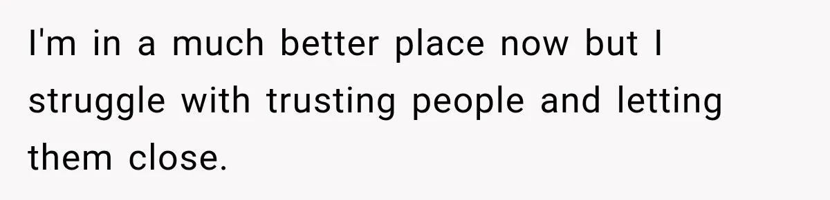 I'm in a much better place now but I struggle with trusting people and letting them close.