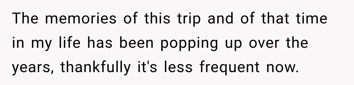 The memories of this trip and of that time in my life has been popping up over the years, thankfully it's less frequent now.
