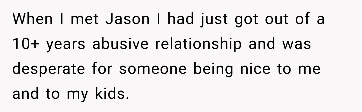 When I met Jason I had just got out of a 10+ years abusive relationship and was desperate for someone being nice to me and to my kids.