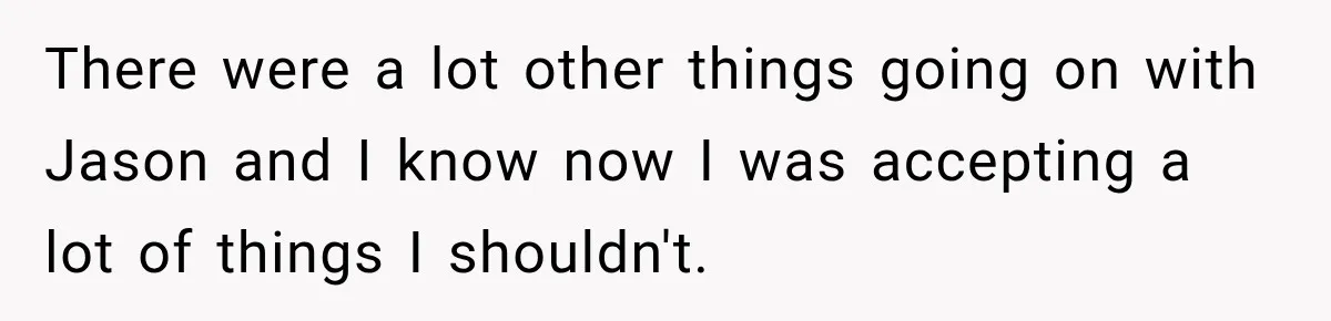 There were a lot other things going on with Jason and I know now I was accepting a lot of things I shouldn't.