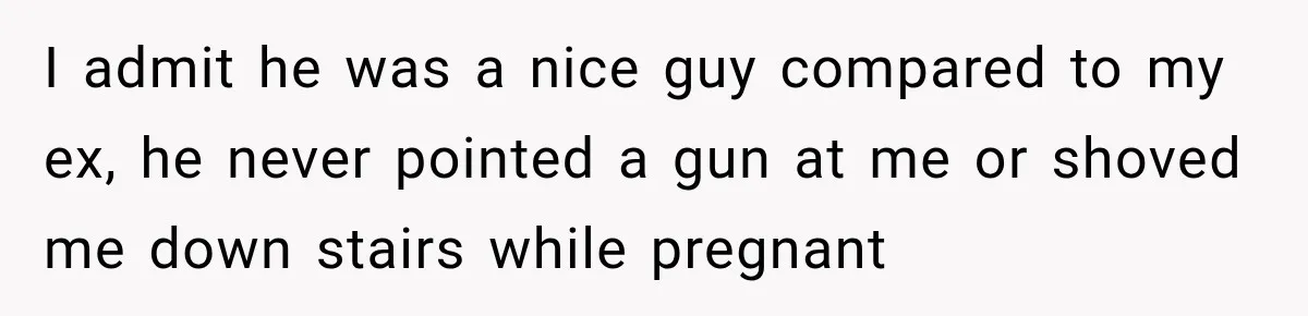 I admit he was a nice guy compared to my ex, he never pointed a gun at me or shoved me down stairs while pregnant