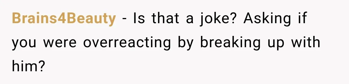 Brains4Beauty − Is that a joke? Asking if you were overreacting by breaking up with him?