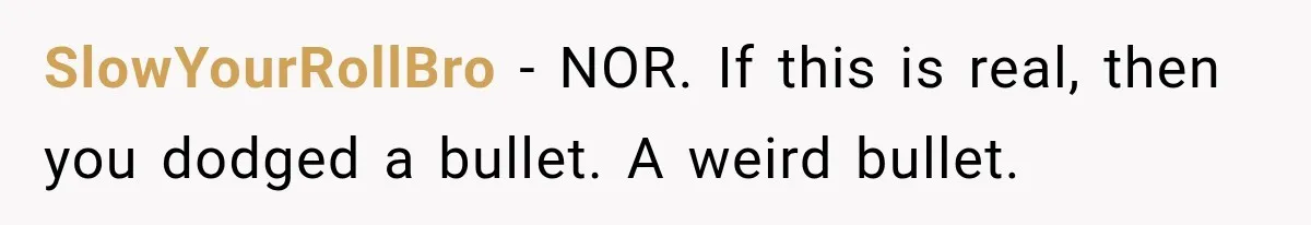 SlowYourRollBro − NOR. If this is real, then you dodged a bullet. A weird bullet.